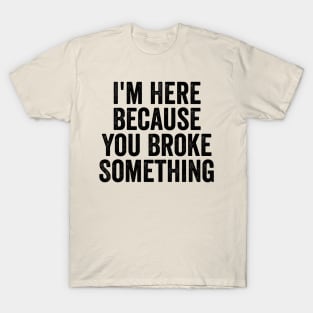 I'm Here Because You Broke Something Black T-Shirt